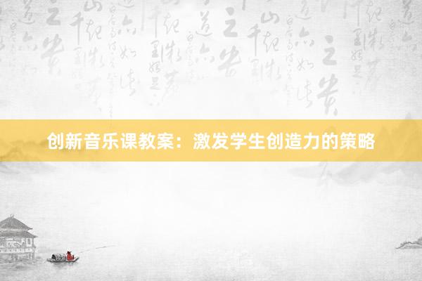 创新音乐课教案：激发学生创造力的策略